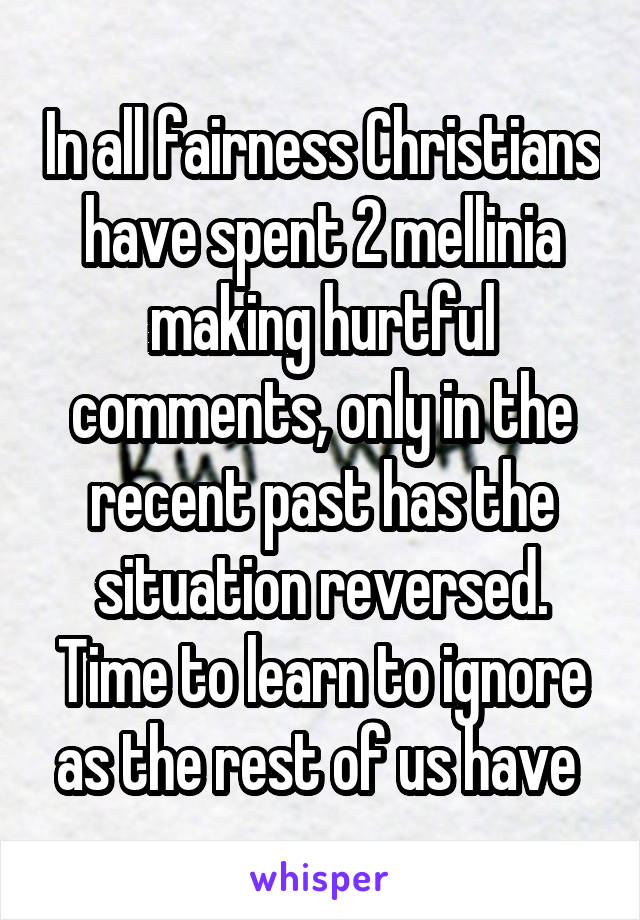 In all fairness Christians have spent 2 mellinia making hurtful comments, only in the recent past has the situation reversed. Time to learn to ignore as the rest of us have 