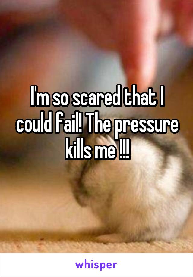 I'm so scared that I could fail! The pressure kills me !!!
