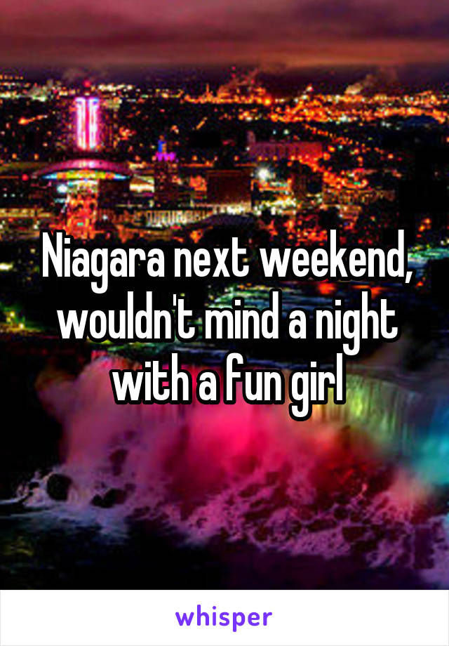 Niagara next weekend, wouldn't mind a night with a fun girl