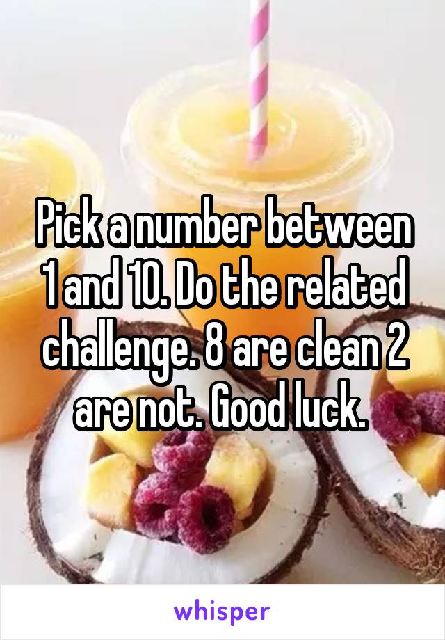 Pick a number between 1 and 10. Do the related challenge. 8 are clean 2 are not. Good luck. 