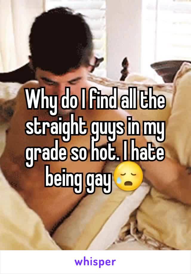 Why do I find all the straight guys in my grade so hot. I hate being gay😥