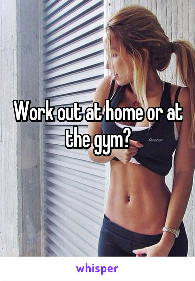 Work out at home or at the gym?
