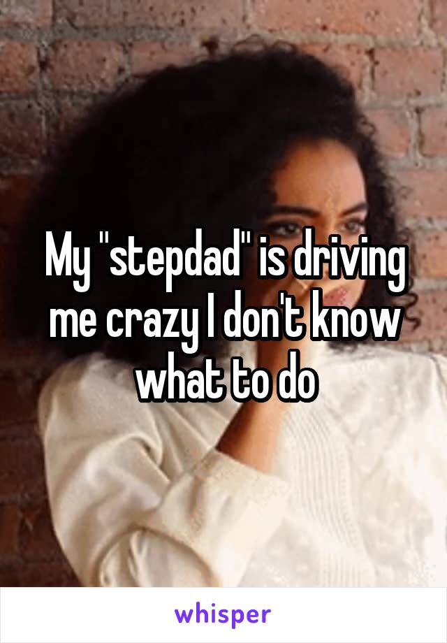 My "stepdad" is driving me crazy I don't know what to do