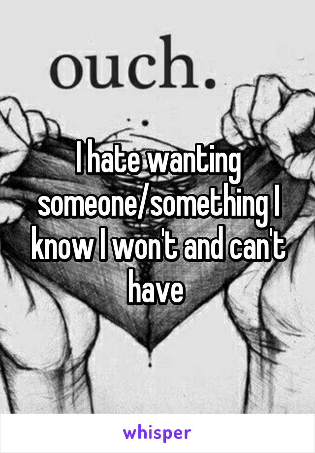 I hate wanting someone/something I know I won't and can't have 