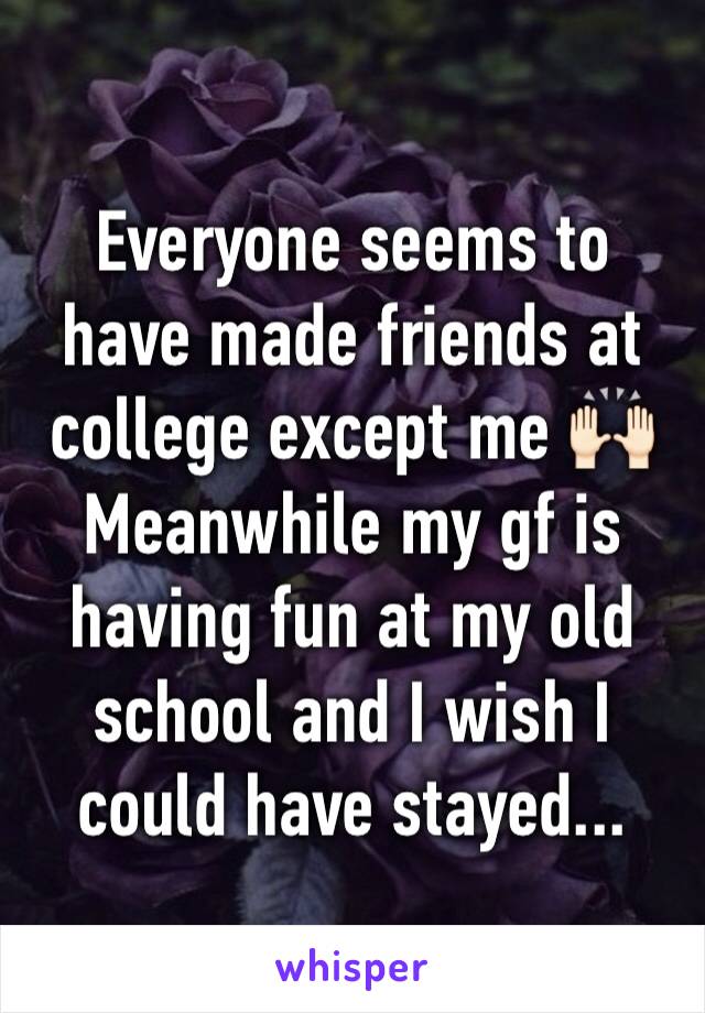 Everyone seems to have made friends at college except me 🙌🏻
Meanwhile my gf is having fun at my old school and I wish I could have stayed...