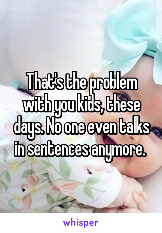 That's the problem with you kids, these days. No one even talks in sentences anymore. 