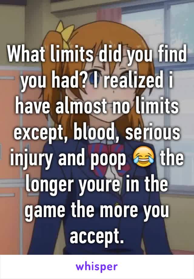 What limits did you find you had? I realized i have almost no limits except, blood, serious injury and poop 😂 the longer youre in the game the more you accept.