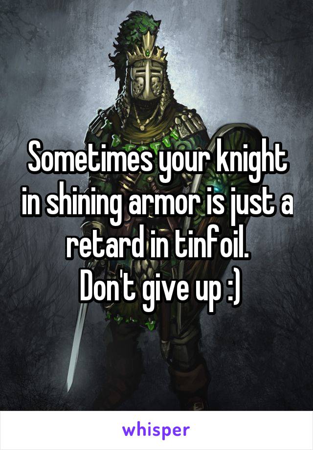 Sometimes your knight in shining armor is just a retard in tinfoil.
 Don't give up :)