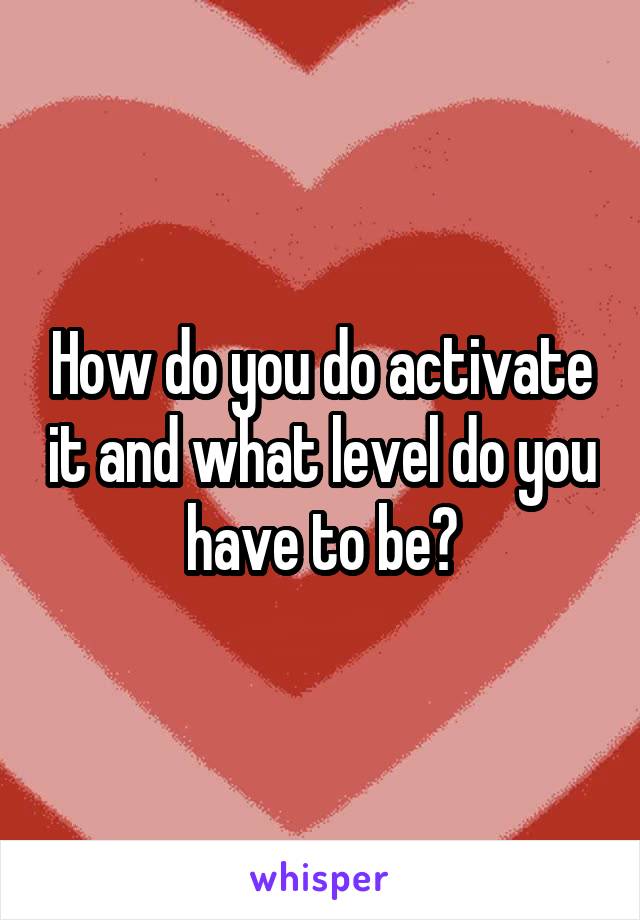 How do you do activate it and what level do you have to be?