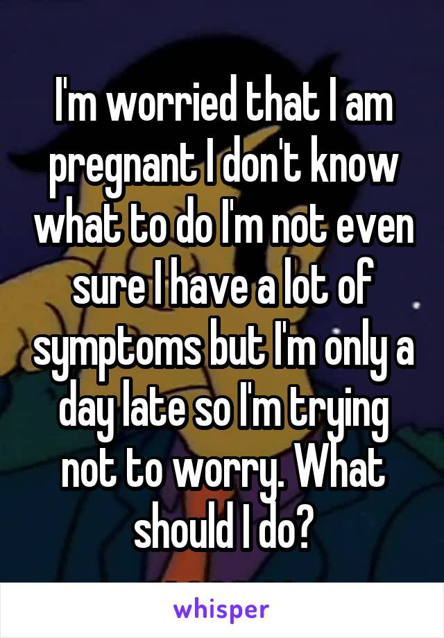 I'm worried that I am pregnant I don't know what to do I'm not even sure I have a lot of symptoms but I'm only a day late so I'm trying not to worry. What should I do?