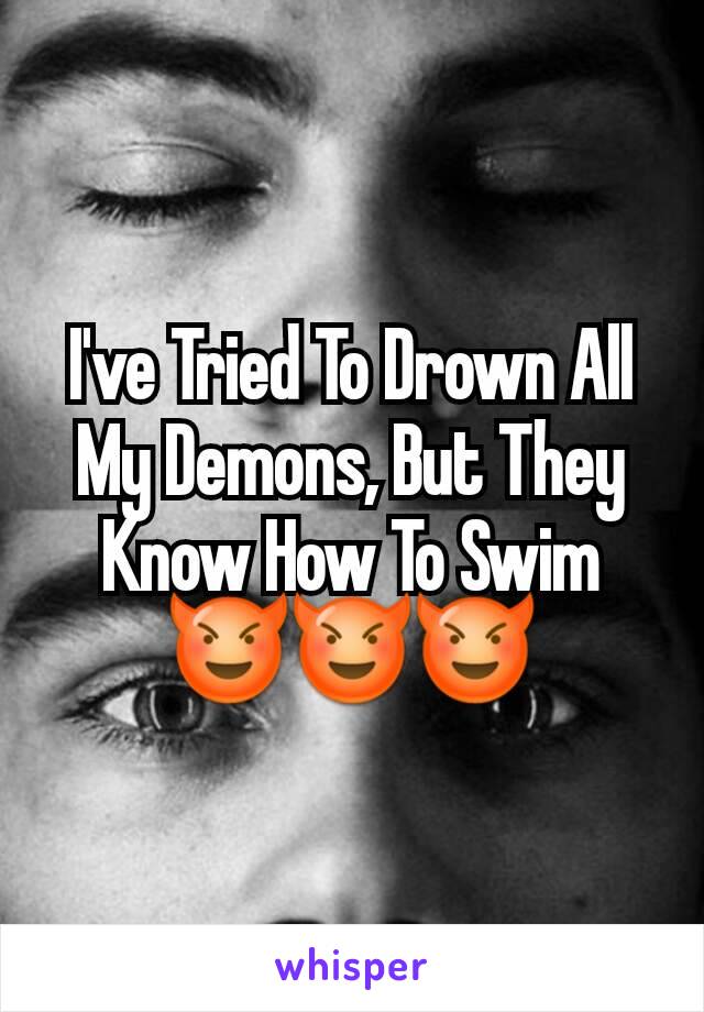 I've Tried To Drown All My Demons, But They Know How To Swim😈😈😈