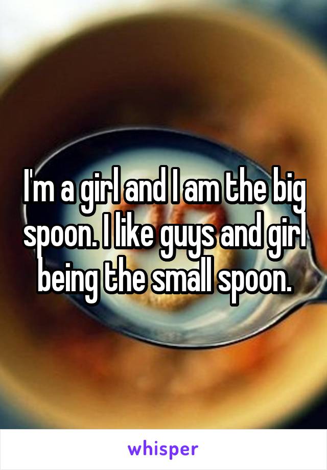 I'm a girl and I am the big spoon. I like guys and girl being the small spoon.