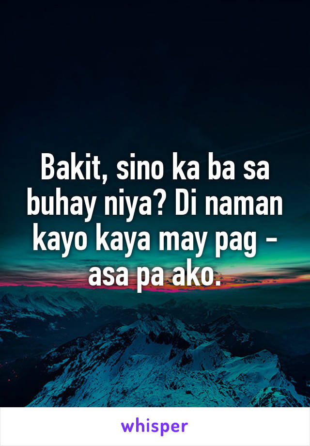 Bakit, sino ka ba sa buhay niya? Di naman kayo kaya may pag - asa pa ako.