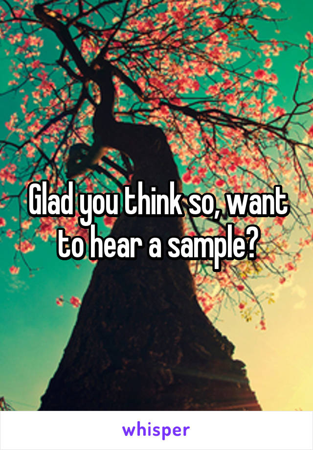 Glad you think so, want to hear a sample?