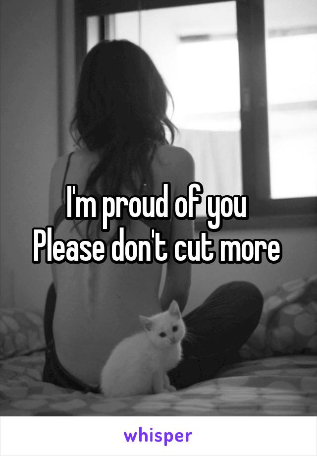 I'm proud of you 
Please don't cut more 