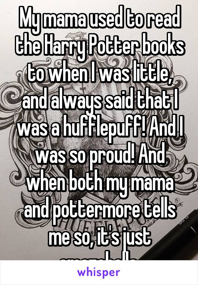 My mama used to read the Harry Potter books to when I was little, and always said that I was a hufflepuff! And I was so proud! And when both my mama and pottermore tells me so, it's just amazeballs 