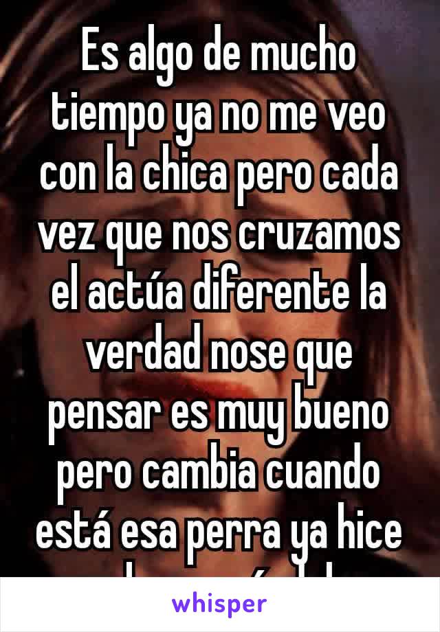 Es algo de mucho tiempo ya no me veo con la chica pero cada vez que nos cruzamos el actúa diferente la verdad nose que pensar es muy bueno pero cambia cuando está esa perra ya hice muchos escándalos 