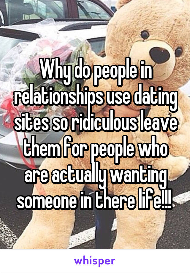 Why do people in relationships use dating sites so ridiculous leave them for people who are actually wanting someone in there life!!! 