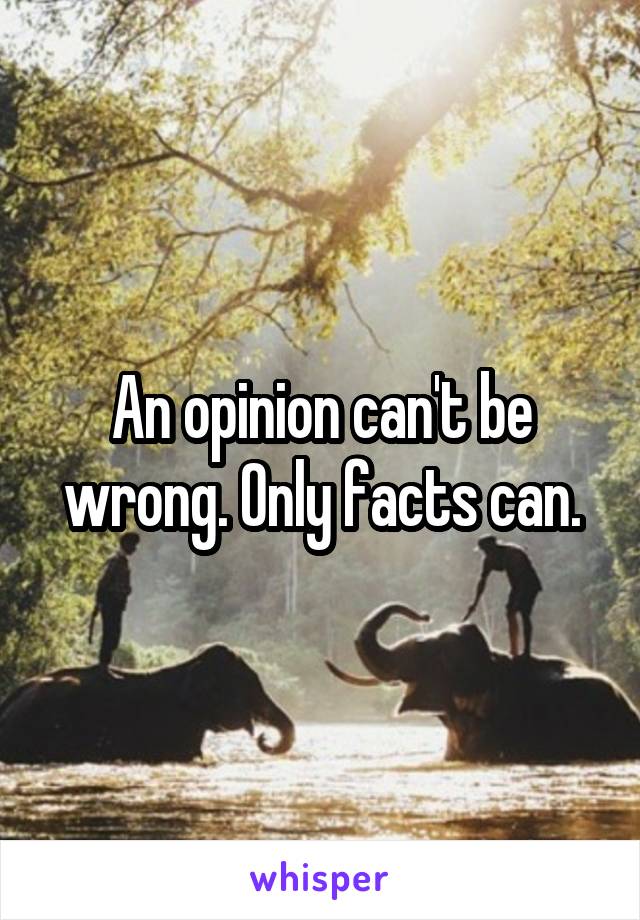 An opinion can't be wrong. Only facts can.