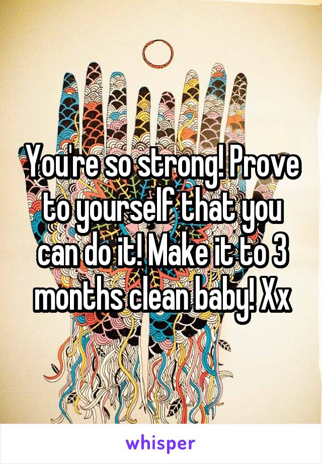 You're so strong! Prove to yourself that you can do it! Make it to 3 months clean baby! Xx