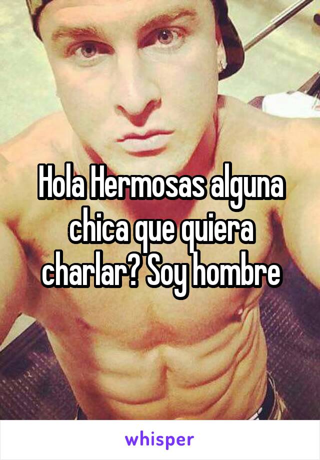 Hola Hermosas alguna chica que quiera charlar? Soy hombre