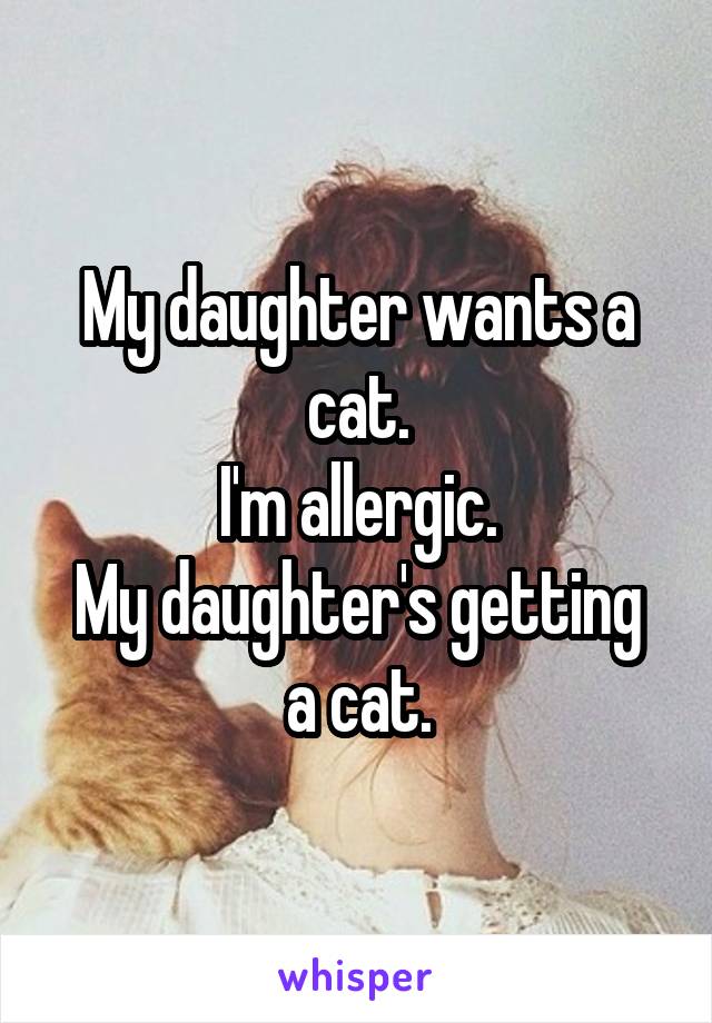 My daughter wants a cat.
I'm allergic.
My daughter's getting a cat.