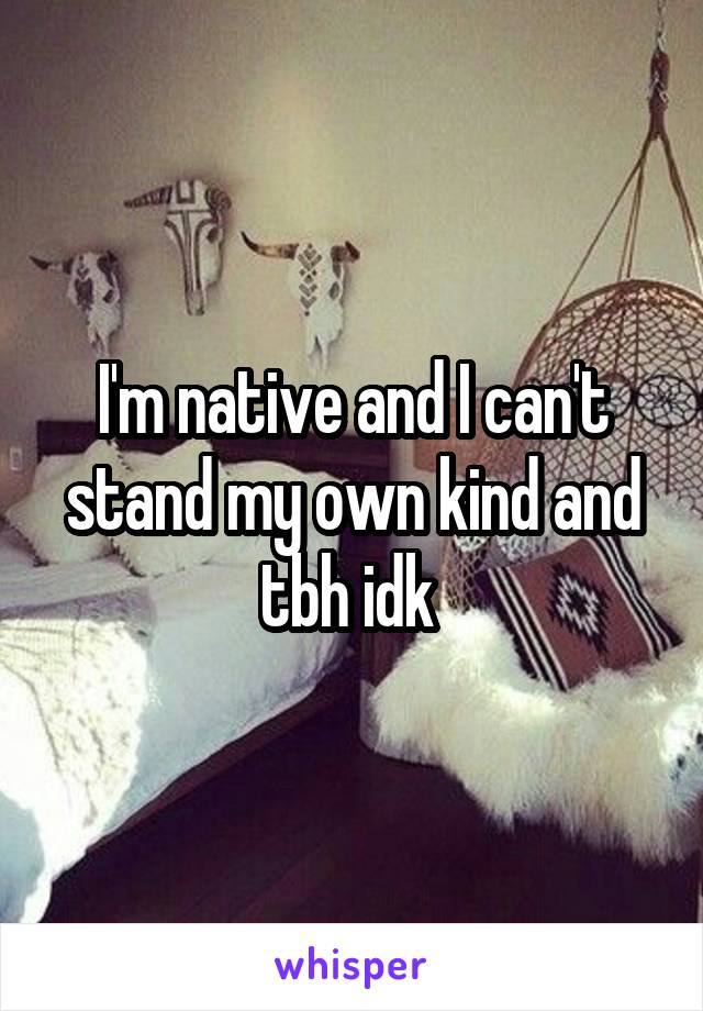 I'm native and I can't stand my own kind and tbh idk 