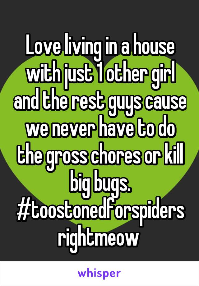 Love living in a house with just 1 other girl and the rest guys cause we never have to do the gross chores or kill big bugs. #toostonedforspidersrightmeow 