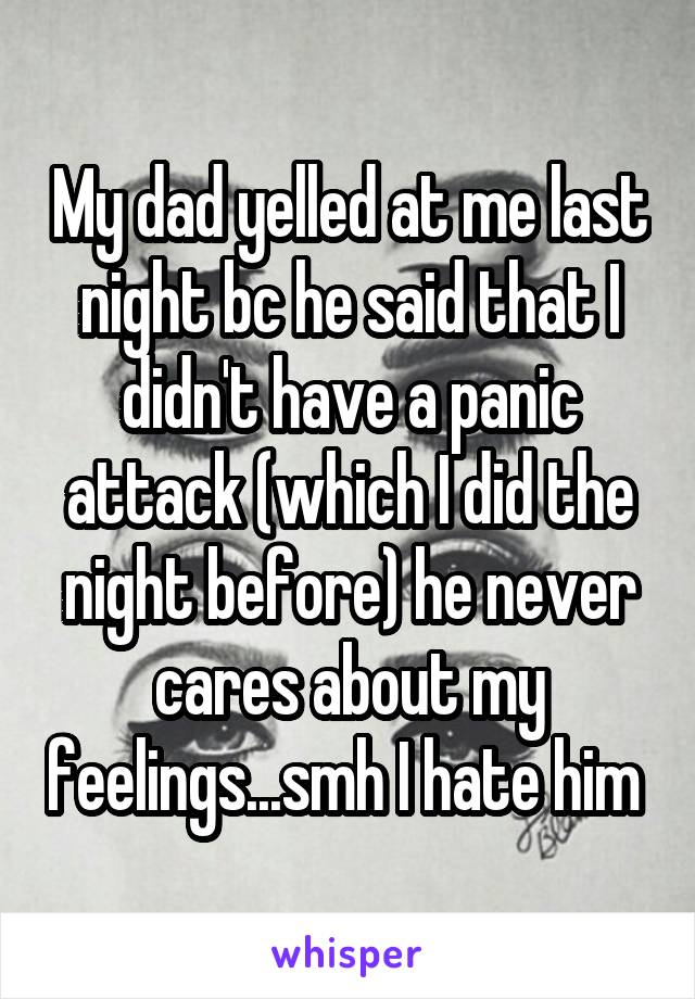 My dad yelled at me last night bc he said that I didn't have a panic attack (which I did the night before) he never cares about my feelings...smh I hate him 