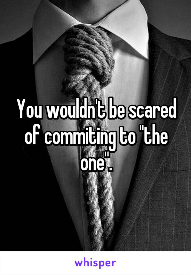 You wouldn't be scared of commiting to "the one".