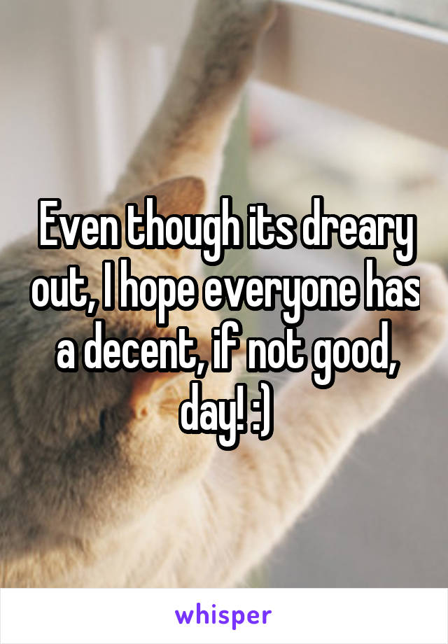 Even though its dreary out, I hope everyone has a decent, if not good, day! :)