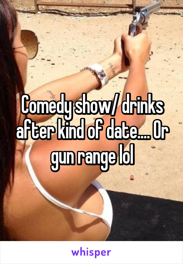 Comedy show/ drinks after kind of date.... Or gun range lol