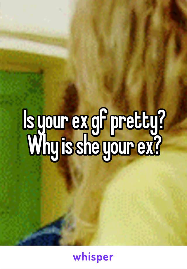 Is your ex gf pretty? Why is she your ex?