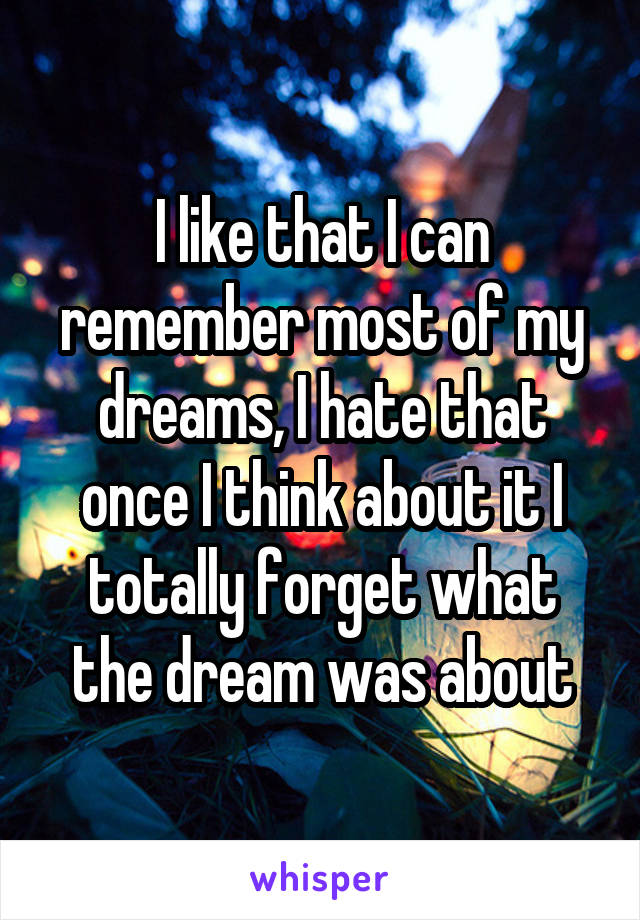 I like that I can remember most of my dreams, I hate that once I think about it I totally forget what the dream was about