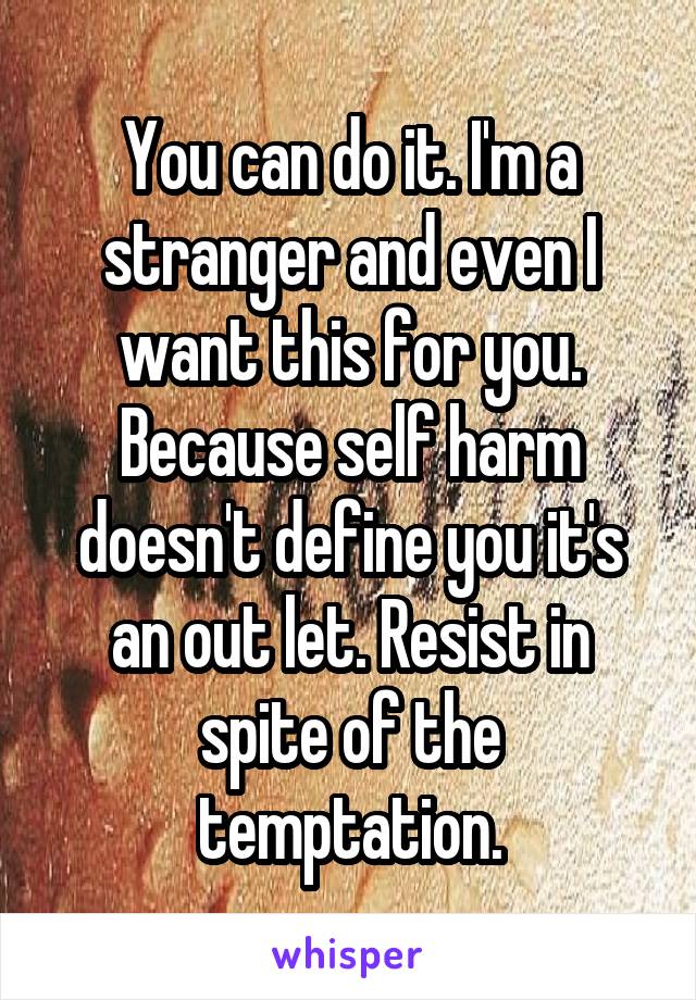 You can do it. I'm a stranger and even I want this for you. Because self harm doesn't define you it's an out let. Resist in spite of the temptation.