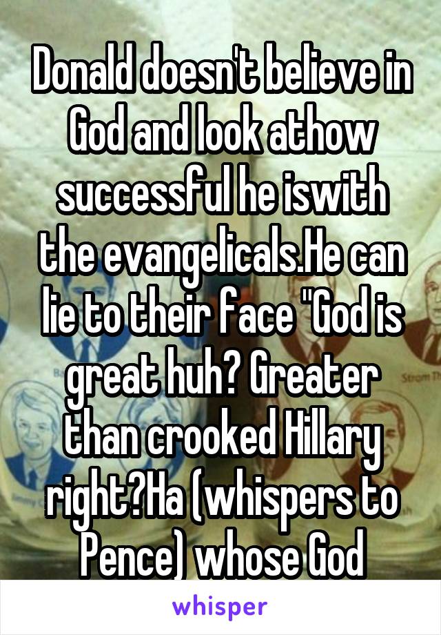 Donald doesn't believe in God and look athow successful he iswith the evangelicals.He can lie to their face "God is great huh? Greater than crooked Hillary right?Ha (whispers to Pence) whose God