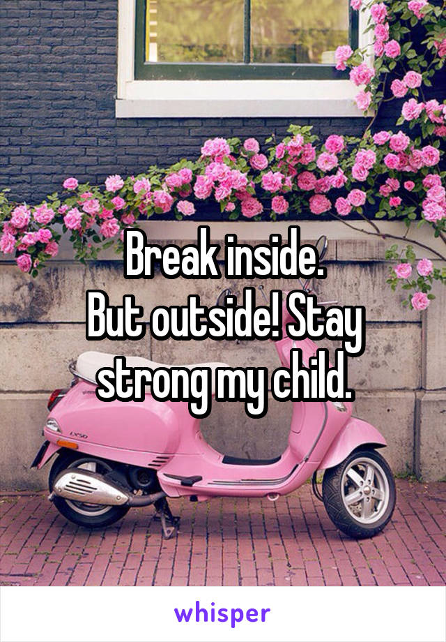 Break inside.
But outside! Stay strong my child.