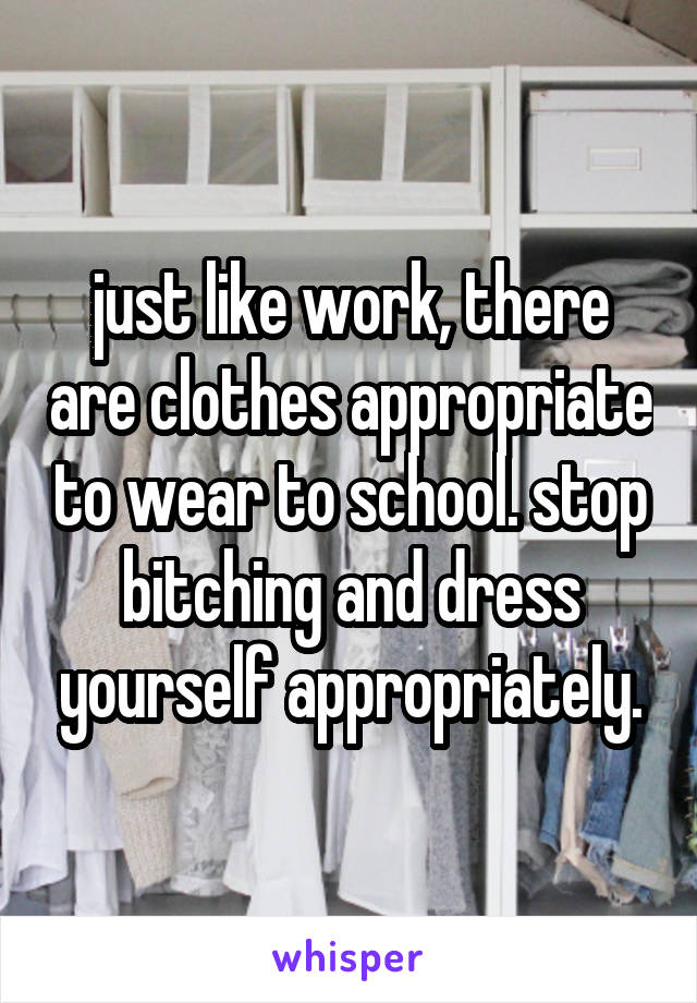 just like work, there are clothes appropriate to wear to school. stop bitching and dress yourself appropriately.