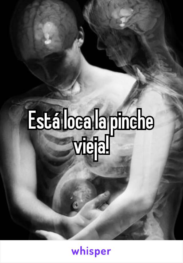 Está loca la pinche vieja!