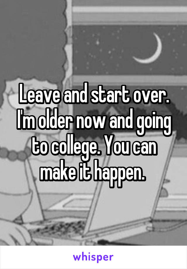 Leave and start over. I'm older now and going to college. You can make it happen. 