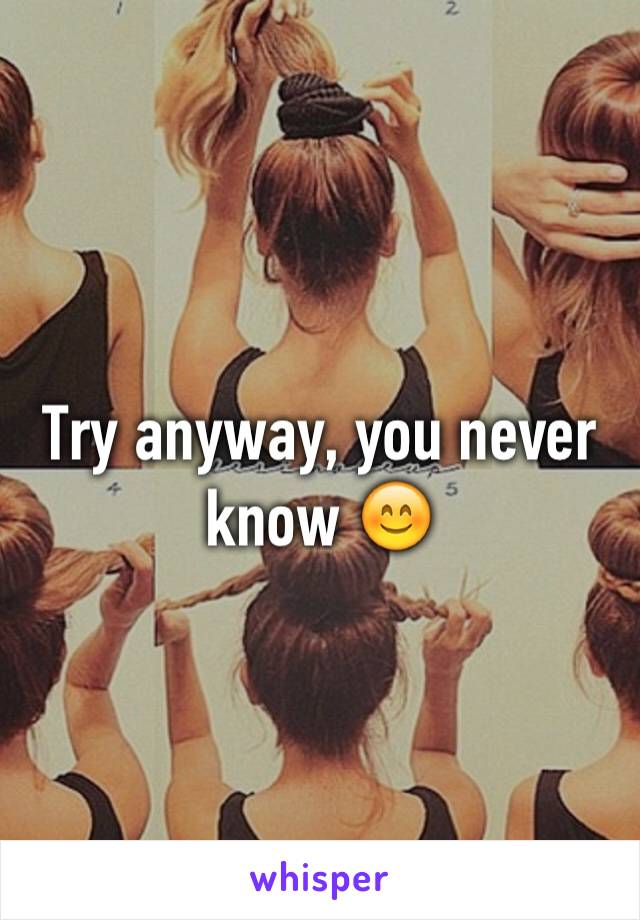 Try anyway, you never know 😊