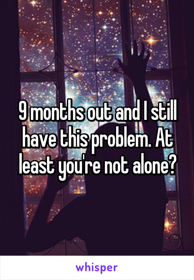 9 months out and I still have this problem. At least you're not alone?