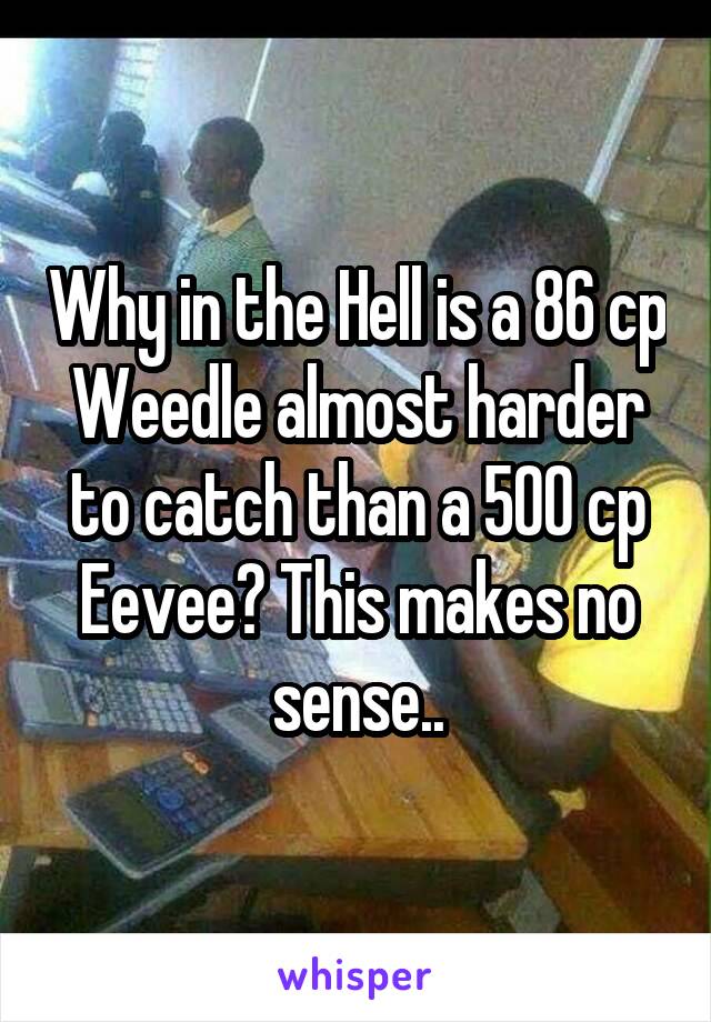 Why in the Hell is a 86 cp Weedle almost harder to catch than a 500 cp Eevee? This makes no sense..