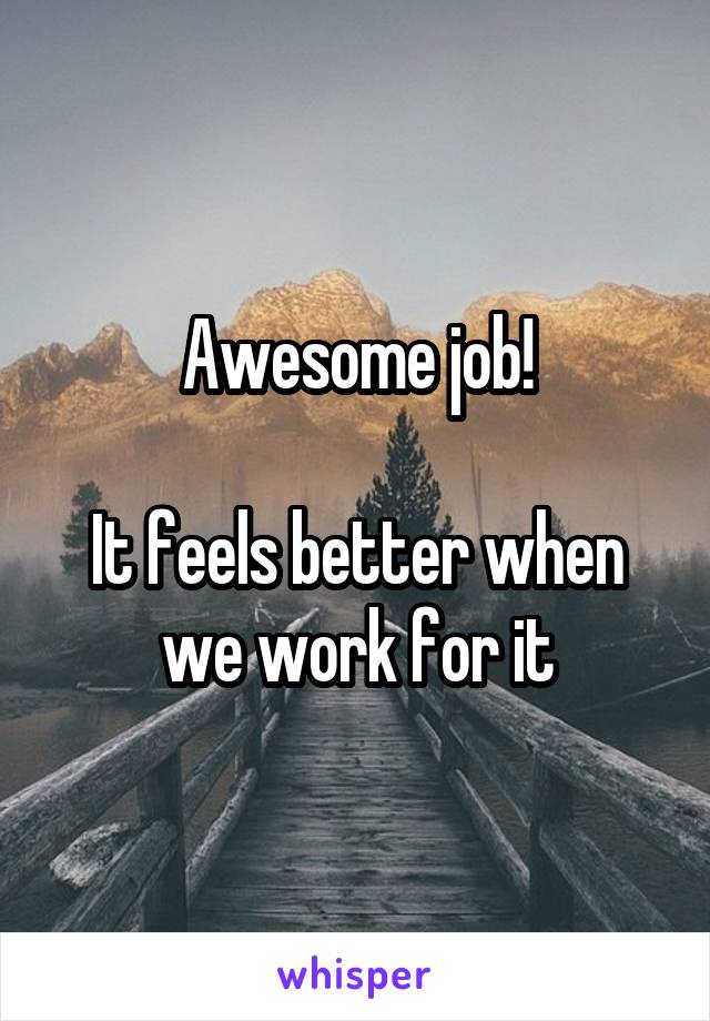 Awesome job!

It feels better when we work for it