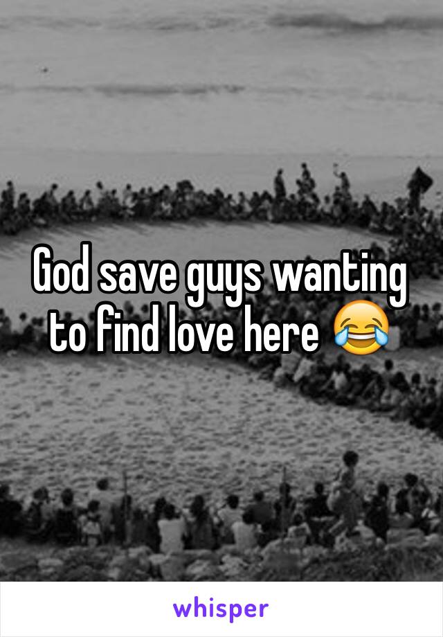 God save guys wanting to find love here 😂