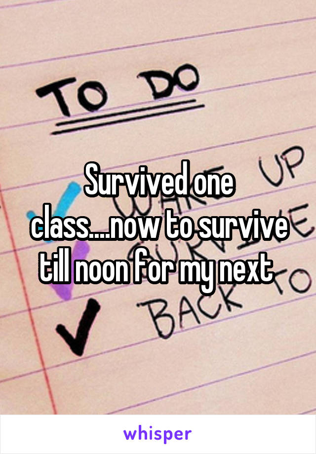 Survived one class....now to survive till noon for my next 