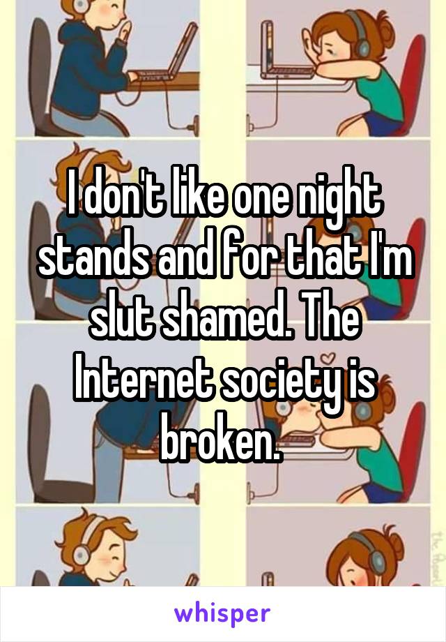 I don't like one night stands and for that I'm slut shamed. The Internet society is broken. 