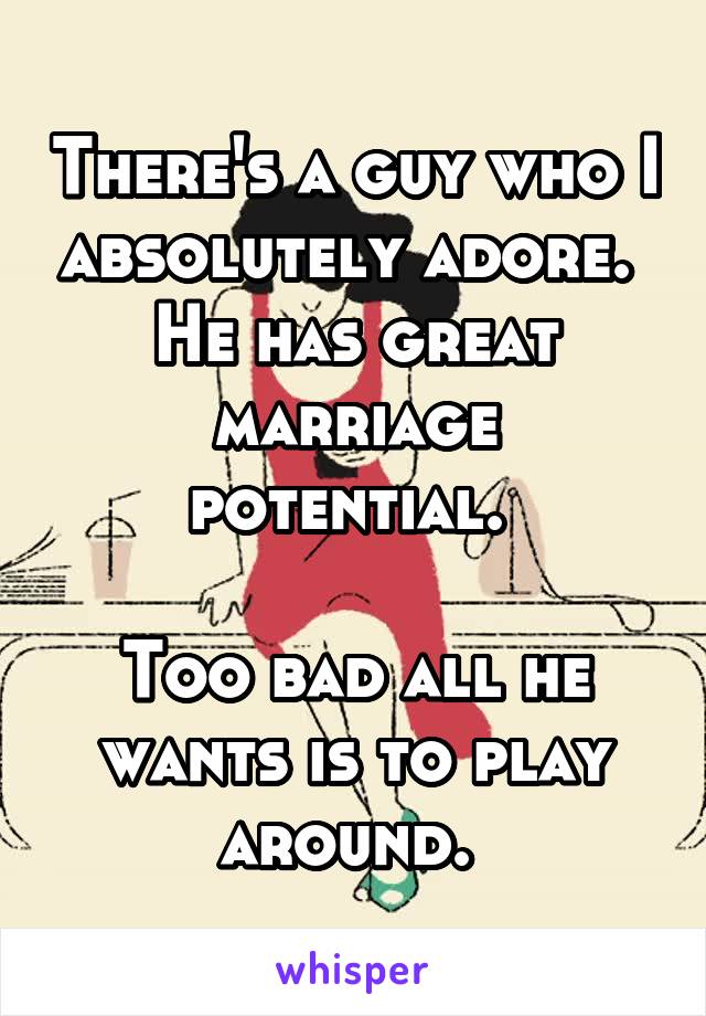 There's a guy who I absolutely adore.  He has great marriage potential. 

Too bad all he wants is to play around. 