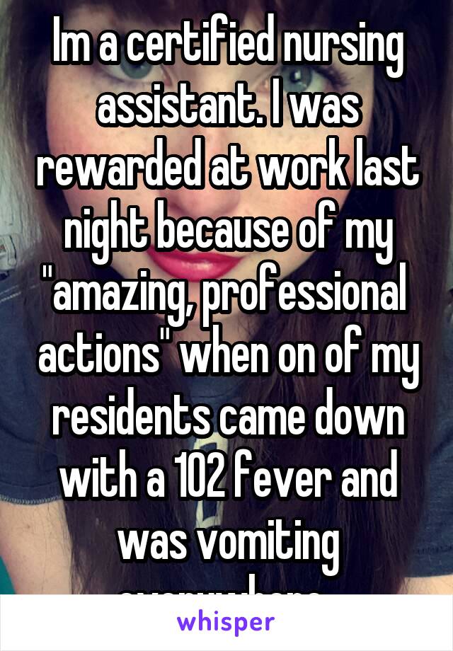 Im a certified nursing assistant. I was rewarded at work last night because of my "amazing, professional  actions" when on of my residents came down with a 102 fever and was vomiting everywhere. 