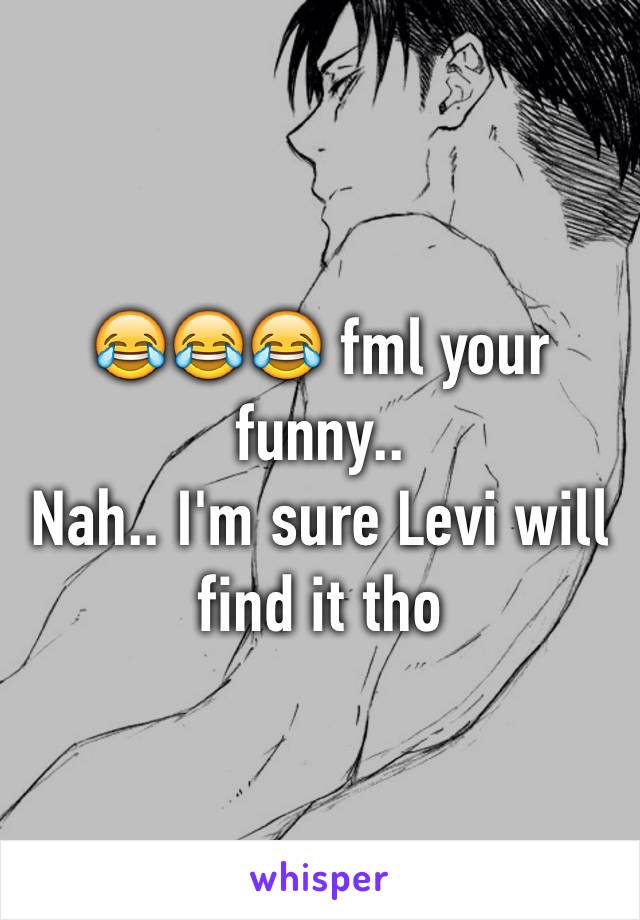 😂😂😂 fml your funny.. 
Nah.. I'm sure Levi will find it tho